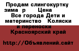 Продам слингокуртку, зима, р.46 › Цена ­ 4 000 - Все города Дети и материнство » Коляски и переноски   . Красноярский край